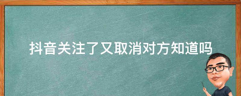 抖音关注了又取消对方知道吗 抖音关注了又取消对方知道吗能收到信息吗