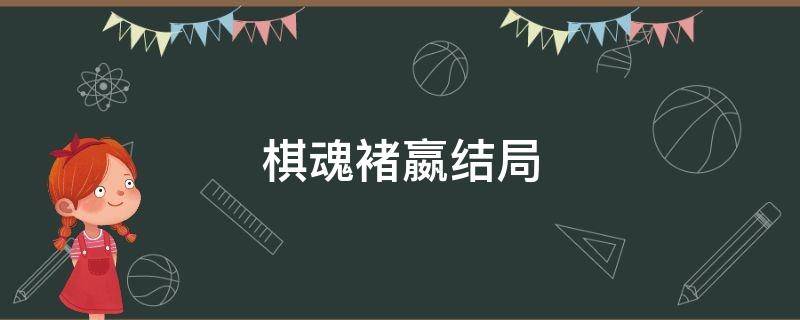 棋魂褚嬴结局（棋魂褚嬴结局独白）