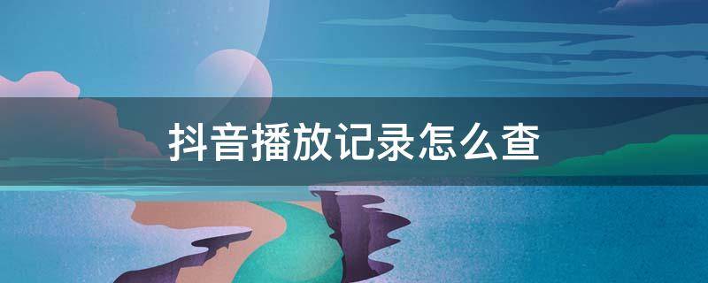 抖音播放记录怎么查 抖音播放记录怎么查找