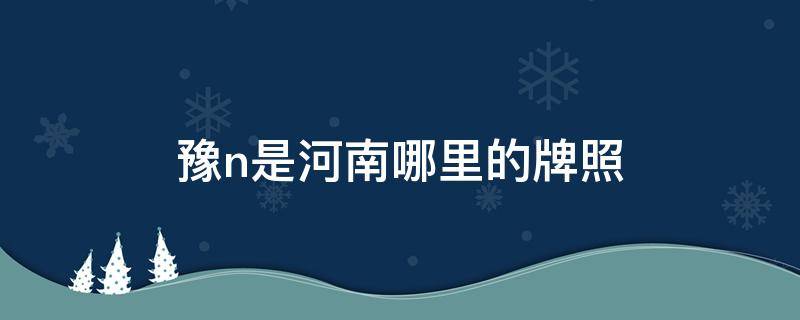 豫n是河南哪里的牌照（豫n是河南哪里的车牌号）