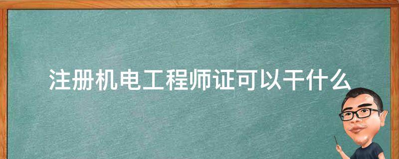 注册机电工程师证可以干什么（机电工程师资格证有什么用）