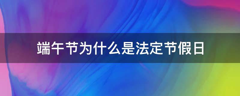 端午节为什么是法定节假日（端午节为什么是法定节假日,意义是什么?）