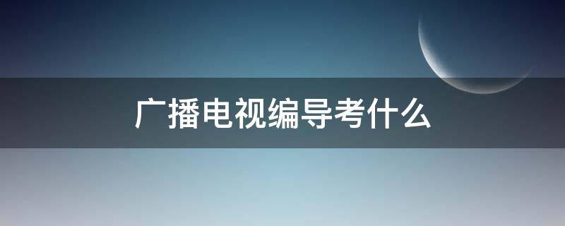 广播电视编导考什么（广播电视编导考什么职称）