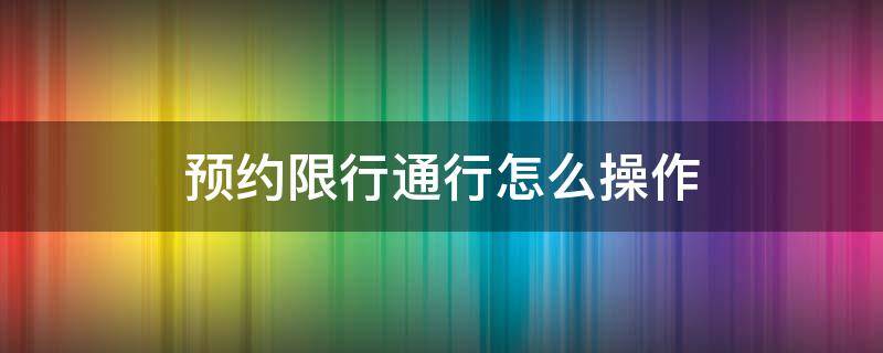 预约限行通行怎么操作（车辆限行预约通行）