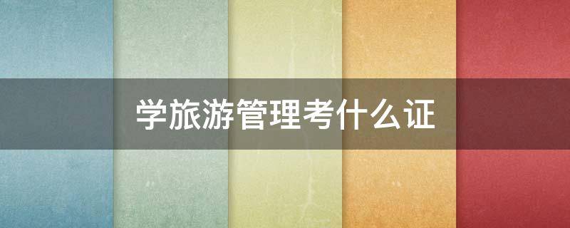 学旅游管理考什么证（旅游管理专业拿什么证?）