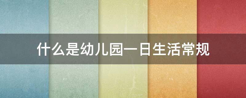 什么是幼儿园一日生活常规 什么是幼儿园一日生活常规的意义和方法