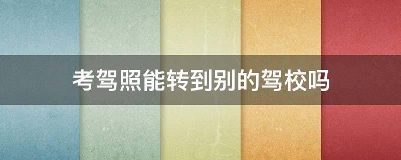 考驾照能转到别的驾校吗 考驾照能转到别的驾校吗还需要缴费吗