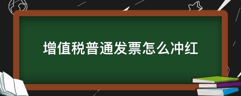 增值税普通发票怎么冲红（增值税普通发票怎么冲红视频）