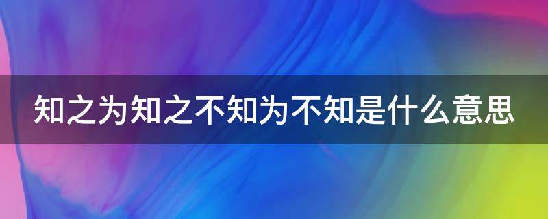 知之为知之不知为不知是什么意思（知之为知之不知为不知是什么意思解释）