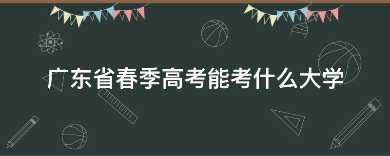 广东省春季高考能考什么大学（广东春季高考可以上哪些大学）