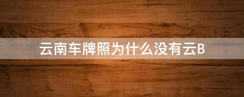 云南车牌照为什么没有云B（云南车牌为什么是云）