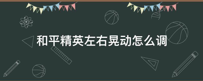 和平精英左右晃动怎么调 和平精英左右晃动怎么调灵敏度