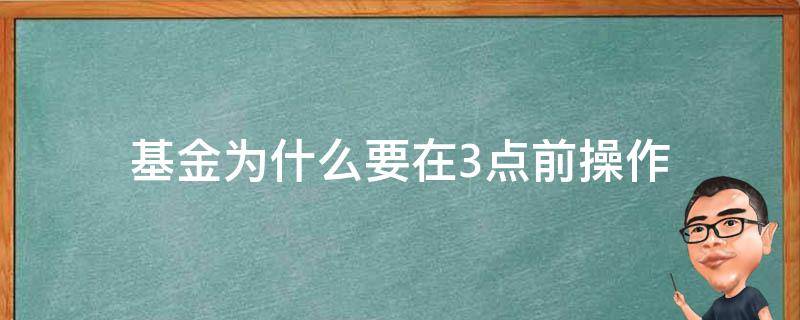 基金为什么要在3点前操作（基金3点之后和3点之前）