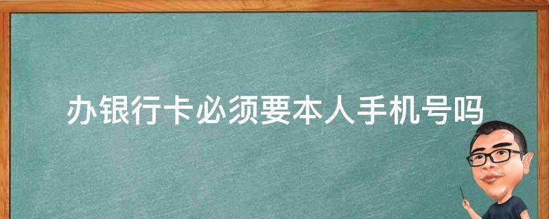 办银行卡必须要本人手机号吗 办银行卡手机号需要本人的吗