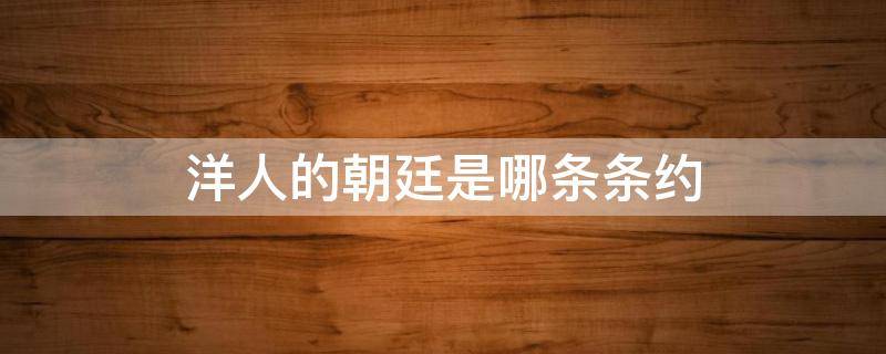 洋人的朝廷是哪条条约（洋人的朝廷是哪条条约哪一款）