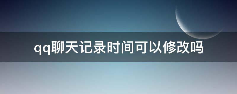 qq聊天记录时间可以修改吗 qq怎么修改聊天记录时间