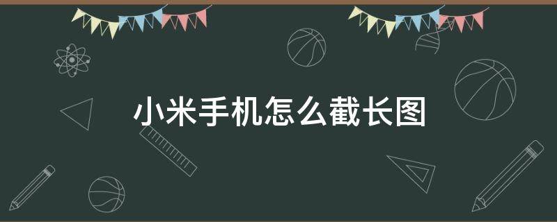 小米手机怎么截长图（小米手机怎么截长图步骤）