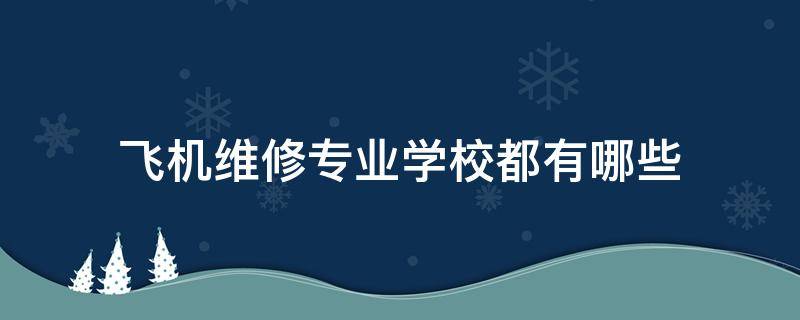 飞机维修专业学校都有哪些（飞机维修专业学校都有哪些云南）