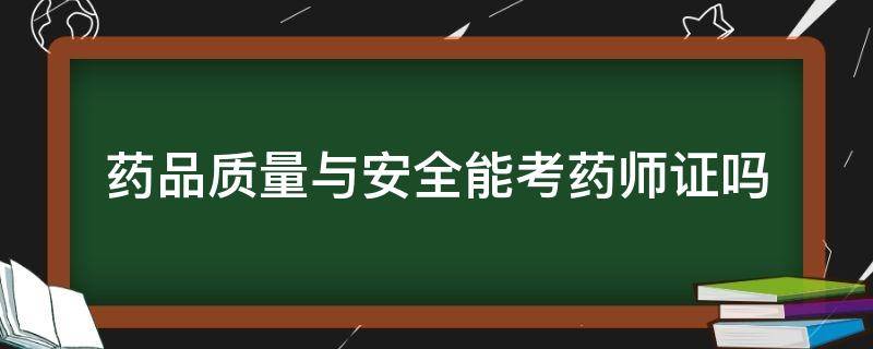 药品质量与安全能考药师证吗 药品质量与安全考什么证