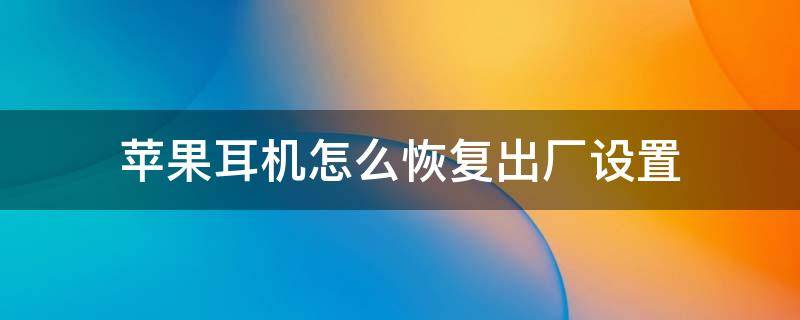 苹果耳机怎么恢复出厂设置 苹果耳机怎么恢复出厂设置方法