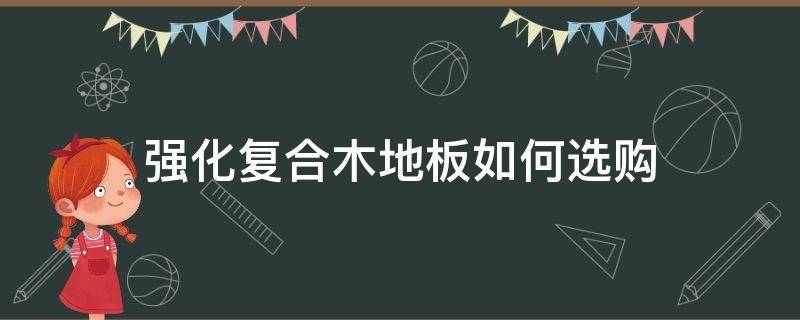强化复合木地板如何选购（实木复合和强化复合木地板怎么选）