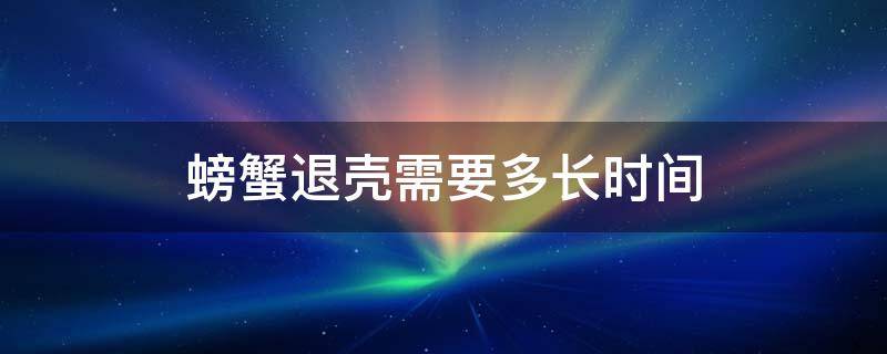 螃蟹退壳需要多长时间（螃蟹退壳需要多长时间壳变硬,五壳是9月份成熟?）