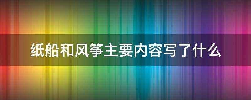 纸船和风筝主要内容写了什么 纸船和风筝一文讲述了什么和什么