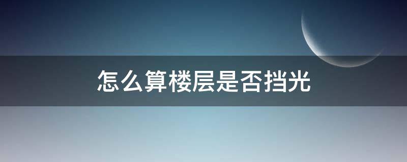 怎么算楼层是否挡光 怎样计算楼层是否能挡光