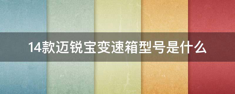 14款迈锐宝变速箱型号是什么（14年迈锐宝变速箱什么型号）