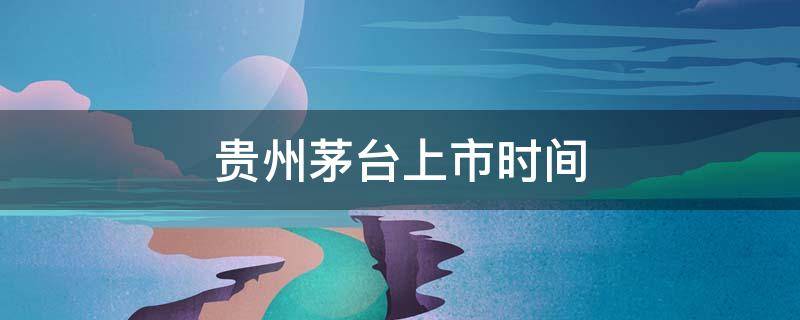 贵州茅台上市时间（贵州茅台上市时间股价）