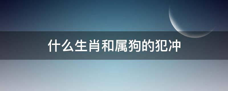 什么生肖和属狗的犯冲 与狗犯冲的生肖