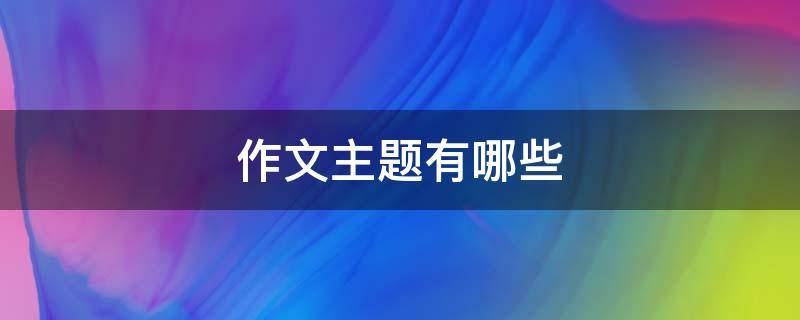 作文主题有哪些（高中作文主题有哪些）