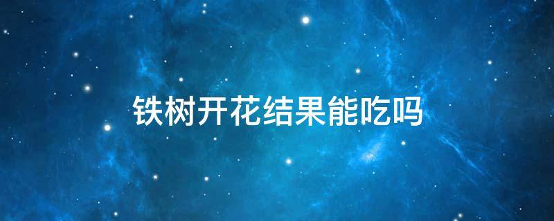 铁树开花结果能吃吗 铁树开花花能吃吗