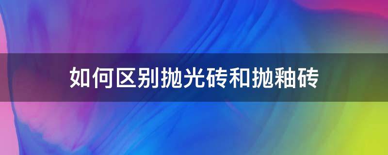 如何区别抛光砖和抛釉砖 怎么区分抛釉砖和抛光砖