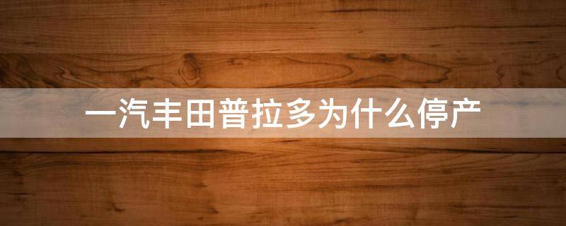 一汽丰田普拉多为什么停产（一汽丰田普拉多停产了吗）
