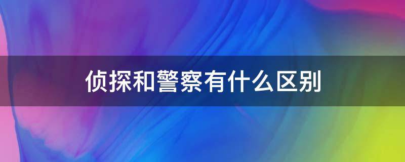 侦探和警察有什么区别 警察和刑侦有什么区别