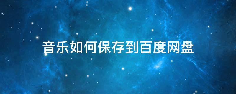 音乐如何保存到百度网盘（音乐怎么保存到百度网盘）