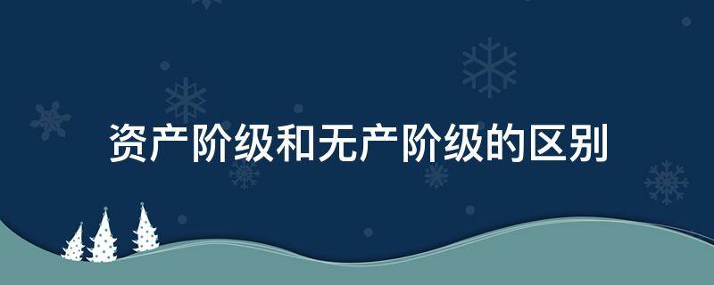 资产阶级和无产阶级的区别（资产阶级和无产阶级的区别简单）
