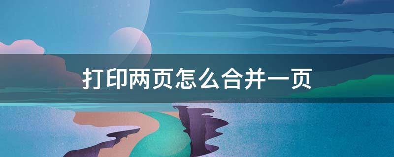 打印两页怎么合并一页 打印两页怎么合并一页反正面