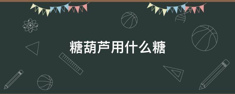 糖葫芦用什么糖 糖葫芦用什么糖熬制好