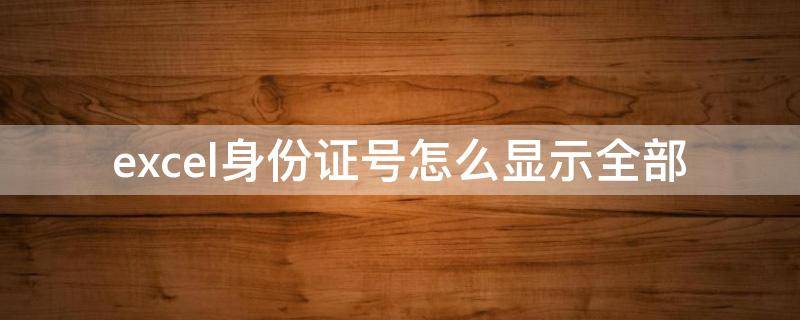 excel身份证号怎么显示全部 身份证号码如何在excel中全部显示