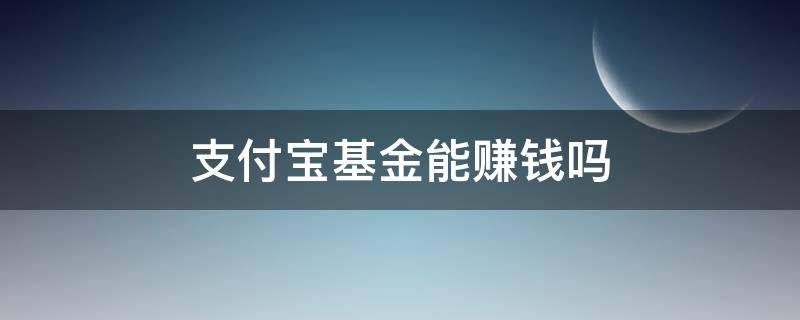 支付宝基金能赚钱吗（支付宝基金能赚钱吗知乎）