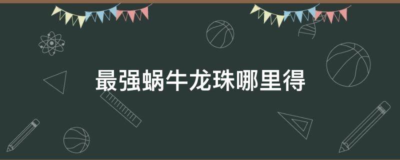 最强蜗牛龙珠哪里得（最强蜗牛哪里有龙珠）