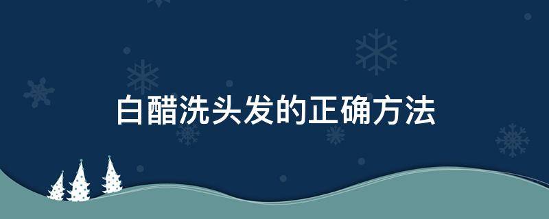 白醋洗头发的正确方法（白醋洗头发的正确方法步骤）