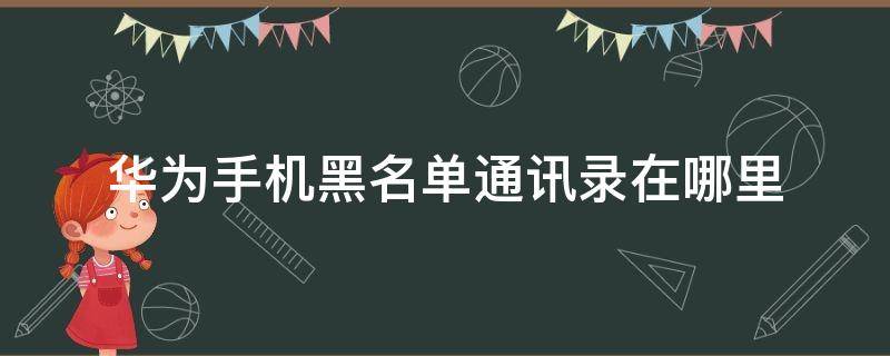 华为手机黑名单通讯录在哪里 华为手机通讯录黑名单在哪里面