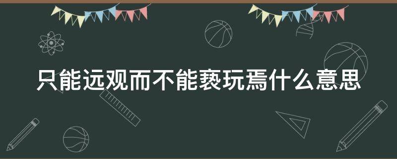 只能远观而不能亵玩焉什么意思 只能远观而不能亵玩焉什么意思呢