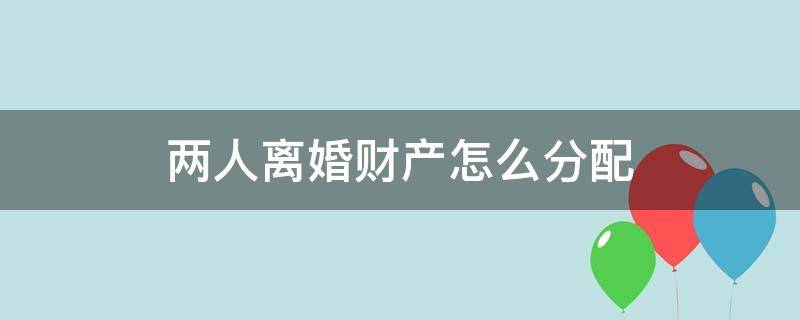 两人离婚财产怎么分配 两夫妻离婚财产如何分配