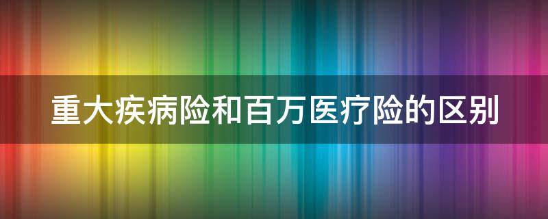 重大疾病险和百万医疗险的区别（重大疾病险和百万医疗险的区别是什么）