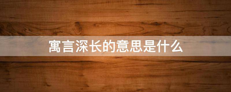 寓言深长的意思是什么 意味深长是寓言故事的成语吗