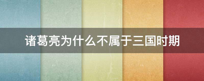 诸葛亮为什么不属于三国时期 诸葛亮是三国什么时期的人